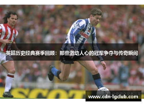 英超历史经典赛季回顾：那些激动人心的冠军争夺与传奇瞬间