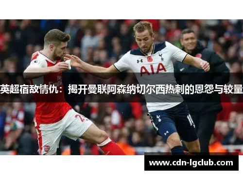英超宿敌情仇：揭开曼联阿森纳切尔西热刺的恩怨与较量