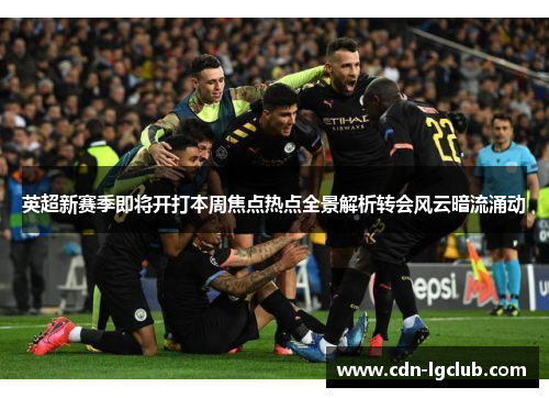 英超新赛季即将开打本周焦点热点全景解析转会风云暗流涌动