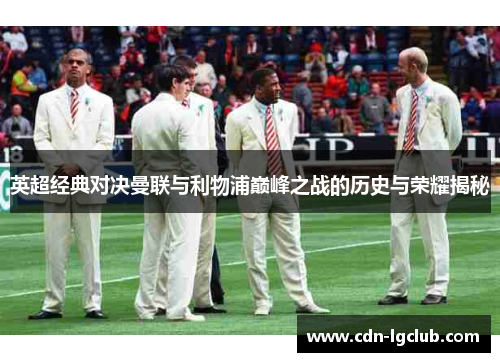 英超经典对决曼联与利物浦巅峰之战的历史与荣耀揭秘