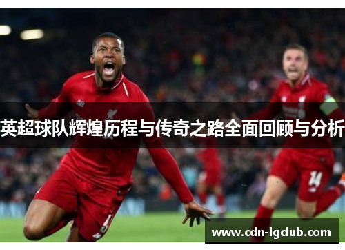 英超球队辉煌历程与传奇之路全面回顾与分析