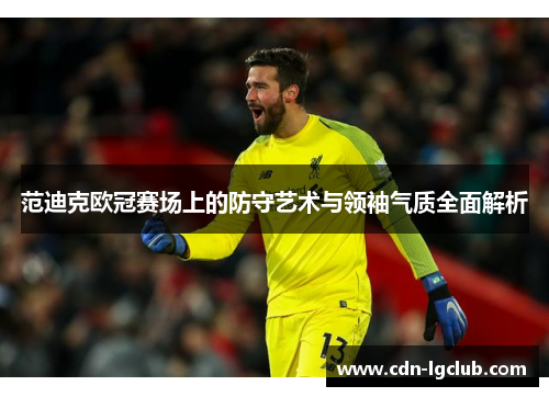 范迪克欧冠赛场上的防守艺术与领袖气质全面解析