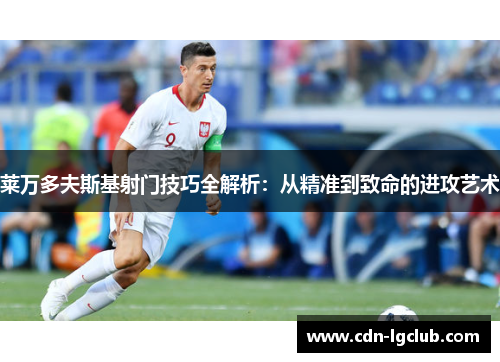 莱万多夫斯基射门技巧全解析：从精准到致命的进攻艺术