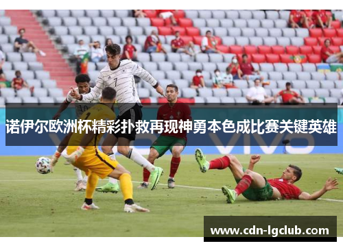 诺伊尔欧洲杯精彩扑救再现神勇本色成比赛关键英雄