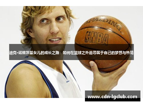 迪克·诺维茨基女儿的成长之路：如何在篮球之外追寻属于自己的梦想与热情