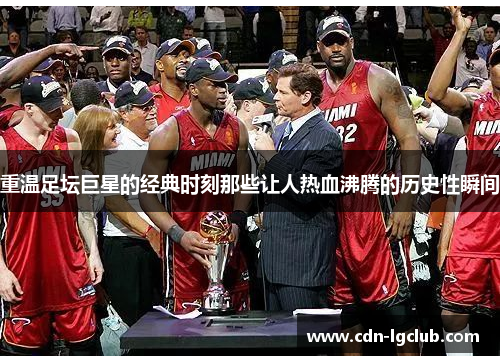 重温足坛巨星的经典时刻那些让人热血沸腾的历史性瞬间