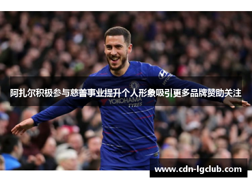 阿扎尔积极参与慈善事业提升个人形象吸引更多品牌赞助关注
