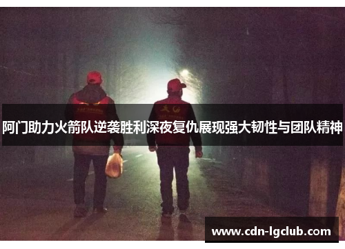 阿门助力火箭队逆袭胜利深夜复仇展现强大韧性与团队精神 阿门助力火箭队逆袭胜利深夜复仇展现强大韧性与团队精神