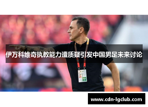 伊万科维奇执教能力遭质疑引发中国男足未来讨论 伊万科维奇执教能力遭质疑引发中国男足未来讨论