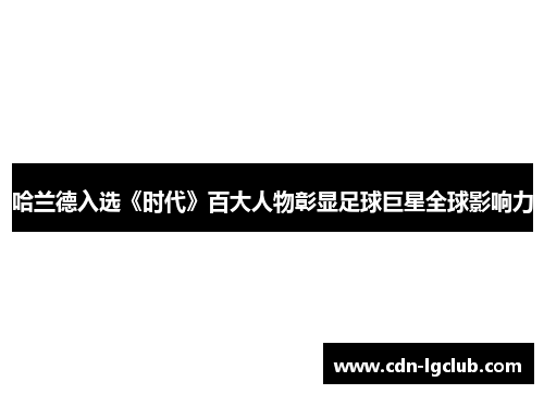 哈兰德入选《时代》百大人物彰显足球巨星全球影响力
