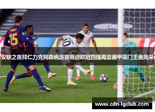 安联之夜拜仁力克阿森纳昂首挺进欧冠四强再显德甲豪门王者风采
