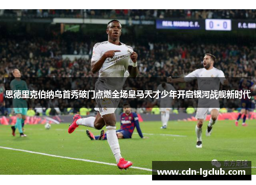 恩德里克伯纳乌首秀破门点燃全场皇马天才少年开启银河战舰新时代 恩德里克伯纳乌首秀破门点燃全场皇马天才少年开启银河战舰新时代