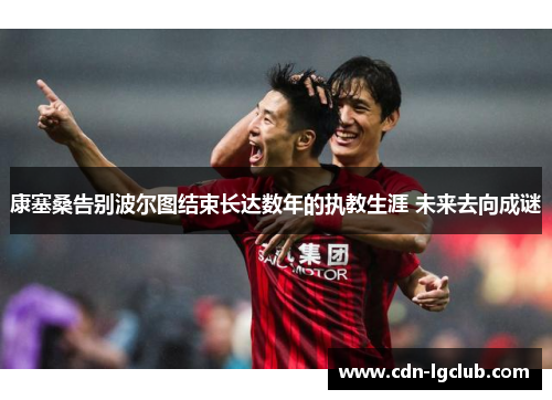 康塞桑告别波尔图结束长达数年的执教生涯 未来去向成谜