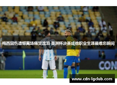 梅西因伤遗憾离场痛哭流泪 美洲杯决赛成他职业生涯最难忘瞬间