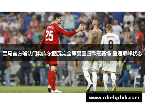皇马官方确认门将库尔图瓦完全康复回归欧冠赛场 重返巅峰状态