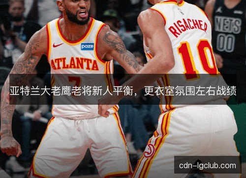 亚特兰大老鹰老将新人平衡，更衣室氛围左右战绩