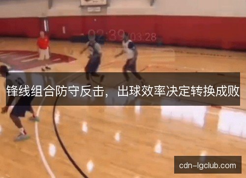 锋线组合防守反击，出球效率决定转换成败