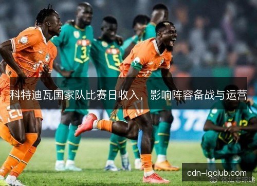 科特迪瓦国家队比赛日收入，影响阵容备战与运营