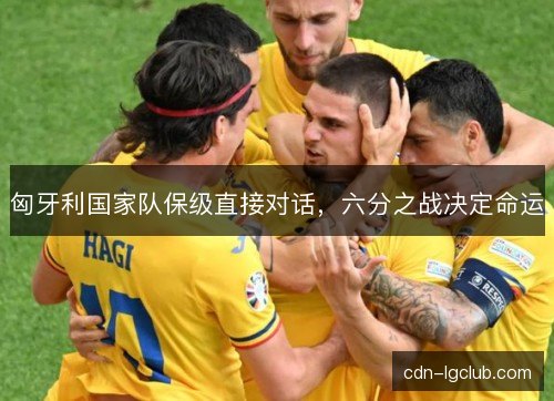 匈牙利国家队保级直接对话,六分之战决定命运 匈牙利国家队保级直接对话,六分之战决定命运