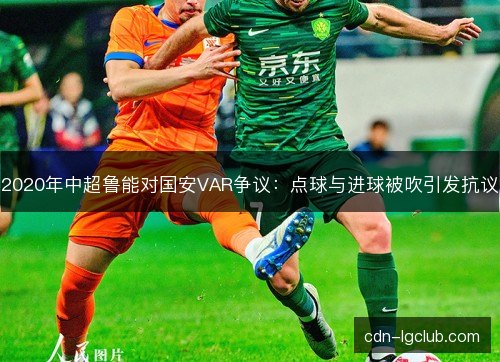 2020年中超鲁能对国安VAR争议：点球与进球被吹引发抗议